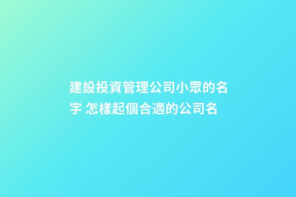 建設投資管理公司小眾的名字 怎樣起個合適的公司名-第1張-公司起名-玄機派